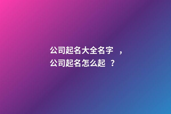 公司起名大全名字，公司起名怎么起？-第1張-公司起名-玄機派